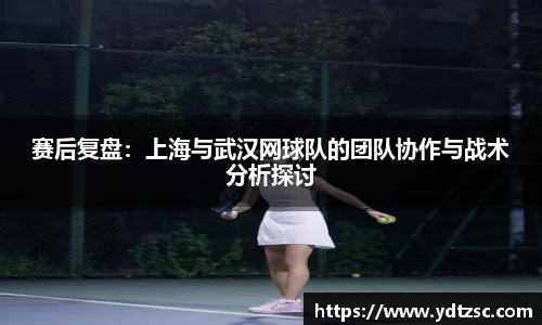 赛后复盘：上海与武汉网球队的团队协作与战术分析探讨