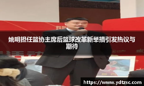 姚明担任篮协主席后篮球改革新举措引发热议与期待