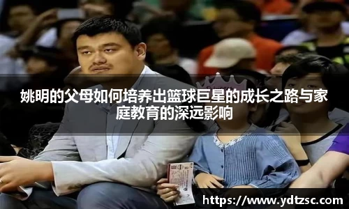 姚明的父母如何培养出篮球巨星的成长之路与家庭教育的深远影响