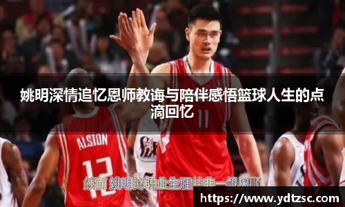 姚明深情追忆恩师教诲与陪伴感悟篮球人生的点滴回忆