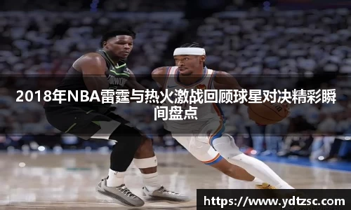 2018年NBA雷霆与热火激战回顾球星对决精彩瞬间盘点