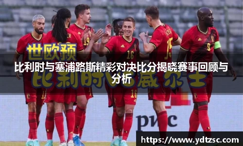 比利时与塞浦路斯精彩对决比分揭晓赛事回顾与分析