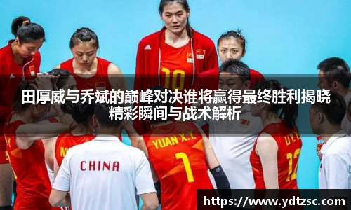 田厚威与乔斌的巅峰对决谁将赢得最终胜利揭晓精彩瞬间与战术解析