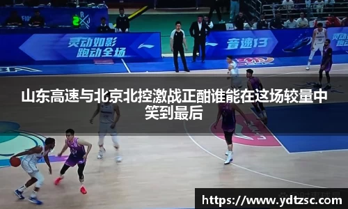 山东高速与北京北控激战正酣谁能在这场较量中笑到最后