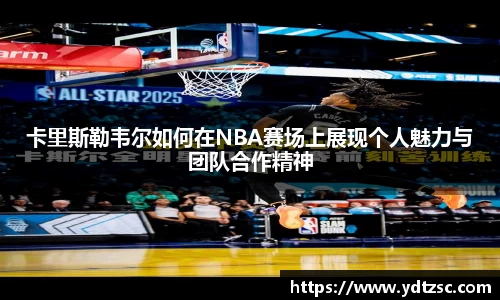 卡里斯勒韦尔如何在NBA赛场上展现个人魅力与团队合作精神