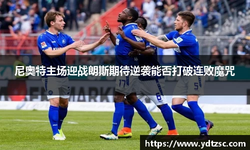 尼奥特主场迎战朗斯期待逆袭能否打破连败魔咒