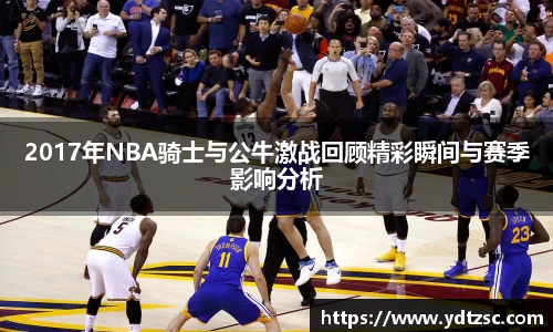 2017年NBA骑士与公牛激战回顾精彩瞬间与赛季影响分析