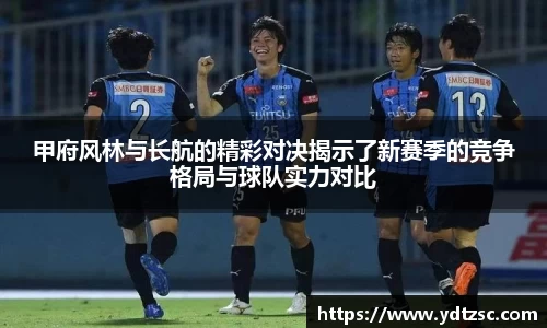甲府风林与长航的精彩对决揭示了新赛季的竞争格局与球队实力对比