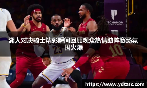 湖人对决骑士精彩瞬间回顾观众热情助阵赛场氛围火爆